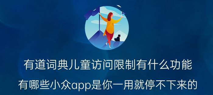 有道词典儿童访问限制有什么功能 有哪些小众app是你一用就停不下来的？